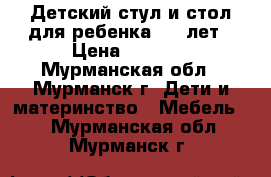 Детский стул и стол для ребенка 2-7 лет › Цена ­ 1 200 - Мурманская обл., Мурманск г. Дети и материнство » Мебель   . Мурманская обл.,Мурманск г.